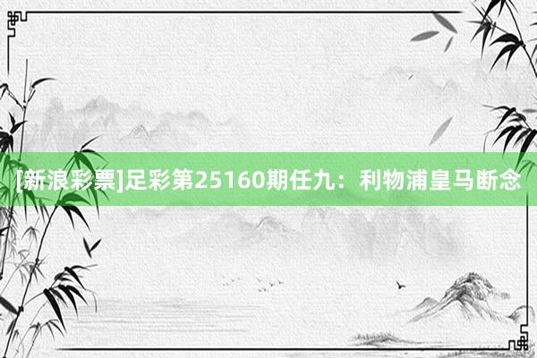 [新浪彩票]足彩第25160期任九：利物浦皇马断念