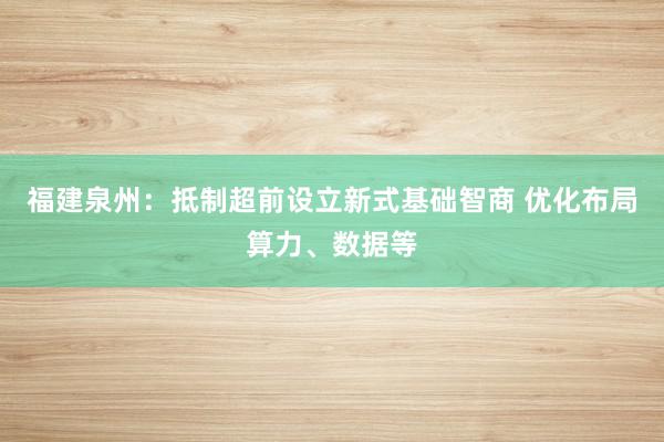 福建泉州：抵制超前设立新式基础智商 优化布局算力、数据等